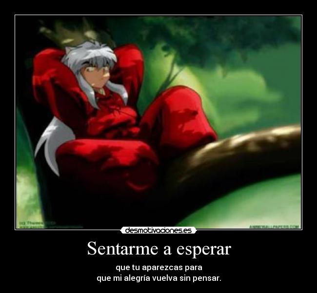 Sentarme a esperar - que tu aparezcas para
que mi alegría vuelva sin pensar.