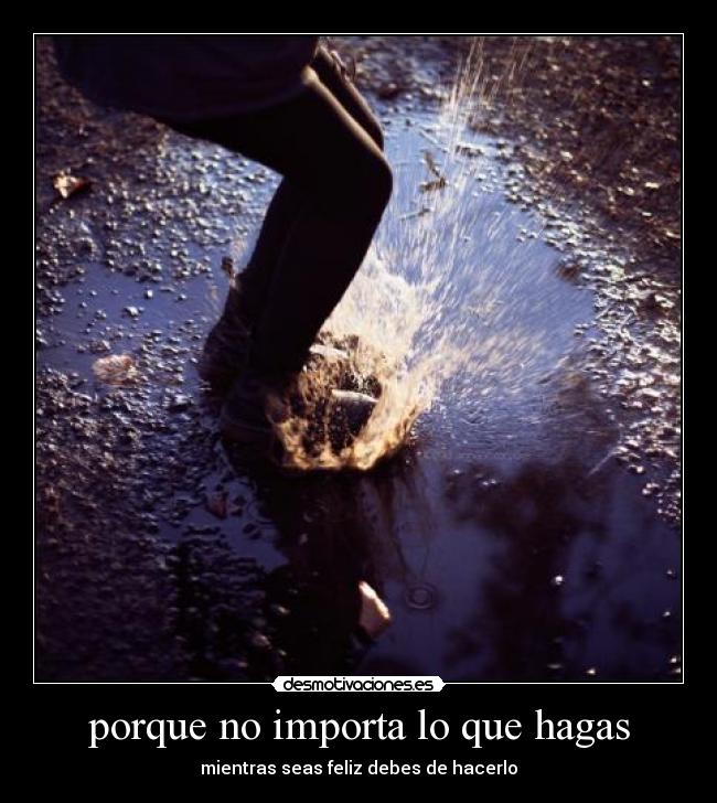 porque no importa lo que hagas - mientras seas feliz debes de hacerlo