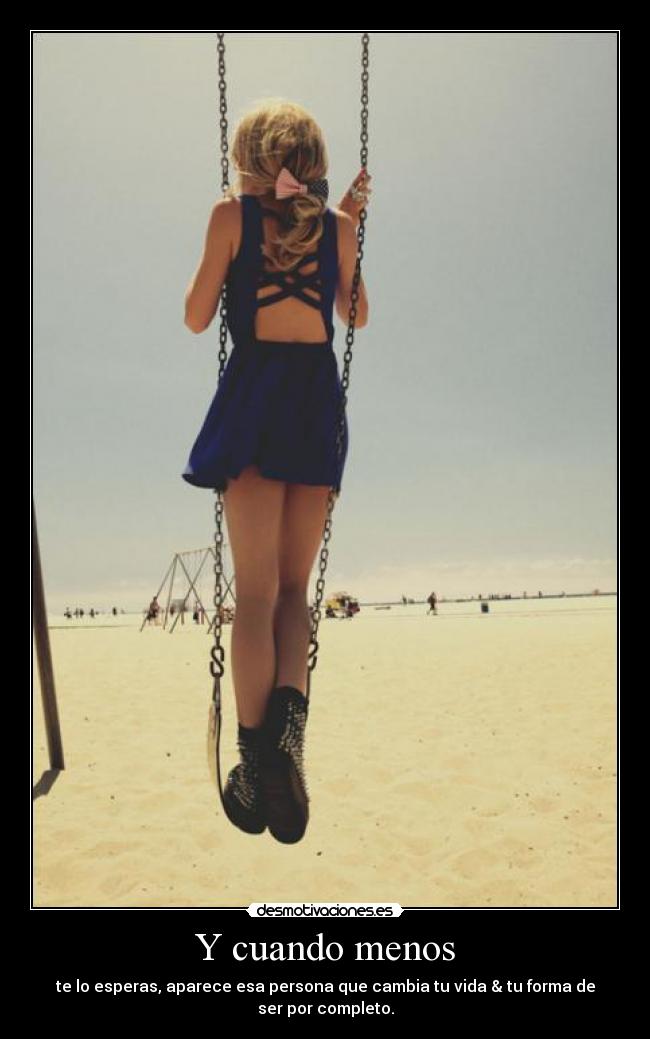 Y cuando menos - te lo esperas, aparece esa persona que cambia tu vida & tu forma de
ser por completo.