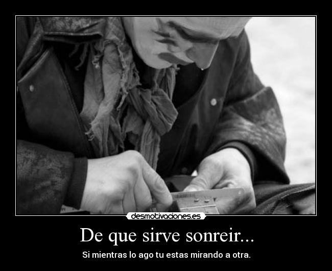 De que sirve sonreir... - Si mientras lo ago tu estas mirando a otra.