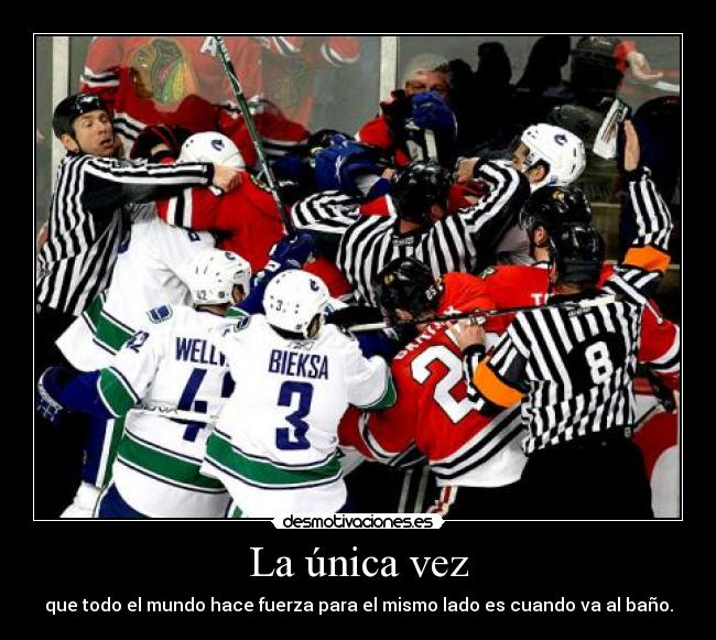 La única vez - que todo el mundo hace fuerza para el mismo lado es cuando va al baño.