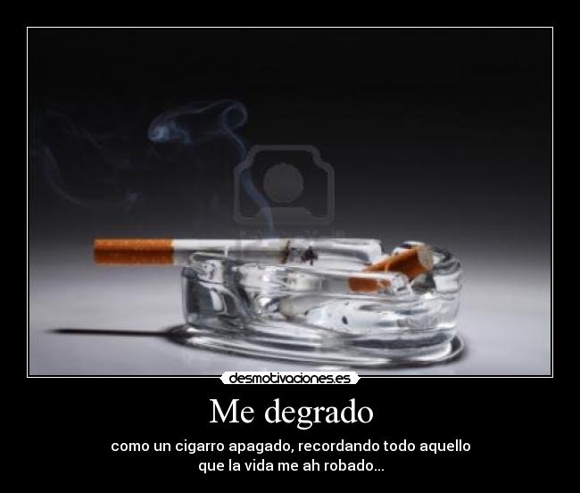 Me degrado - como un cigarro apagado, recordando todo aquello
que la vida me ah robado...