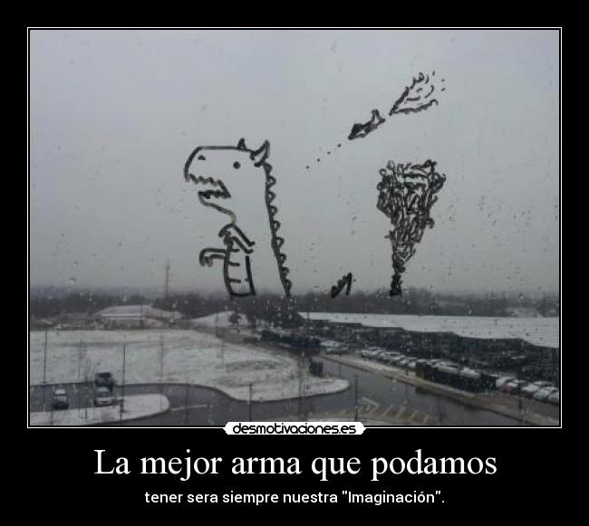 La mejor arma que podamos - tener sera siempre nuestra Imaginación.