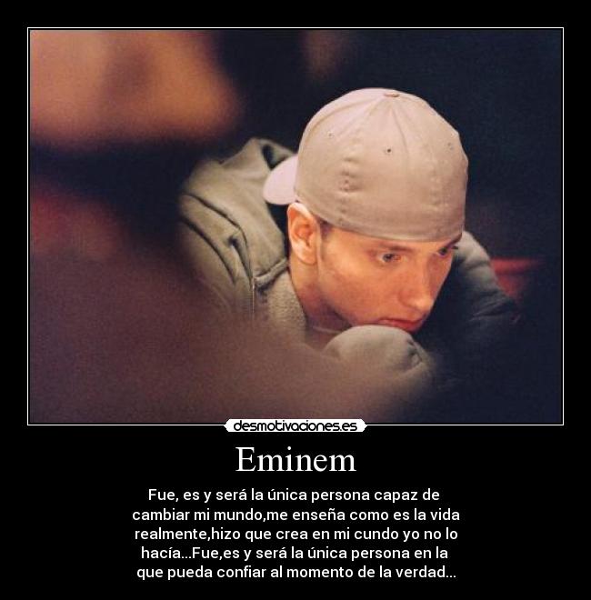 Eminem - Fue, es y será la única persona capaz de
cambiar mi mundo,me enseña como es la vida
realmente,hizo que crea en mi cundo yo no lo
hacía...Fue,es y será la única persona en la
que pueda confiar al momento de la verdad...