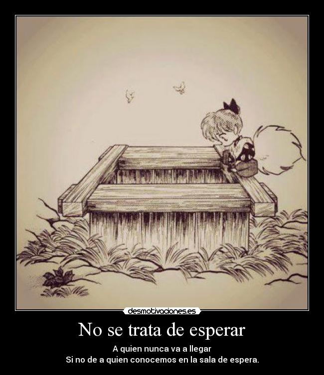 No se trata de esperar - A quien nunca va a llegar
Si no de a quien conocemos en la sala de espera.