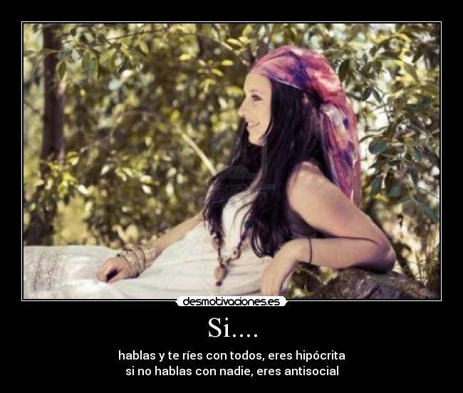 Si.... - hablas y te ríes con todos, eres hipócrita
si no hablas con nadie, eres antisocial