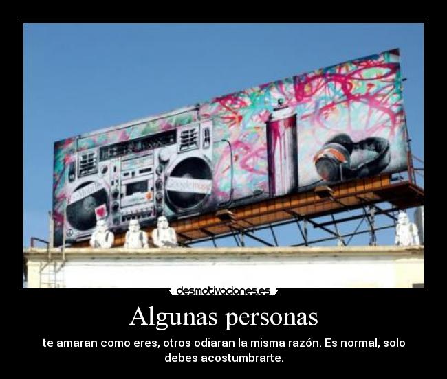 Algunas personas - te amaran como eres, otros odiaran la misma razón. Es normal, solo
debes acostumbrarte.