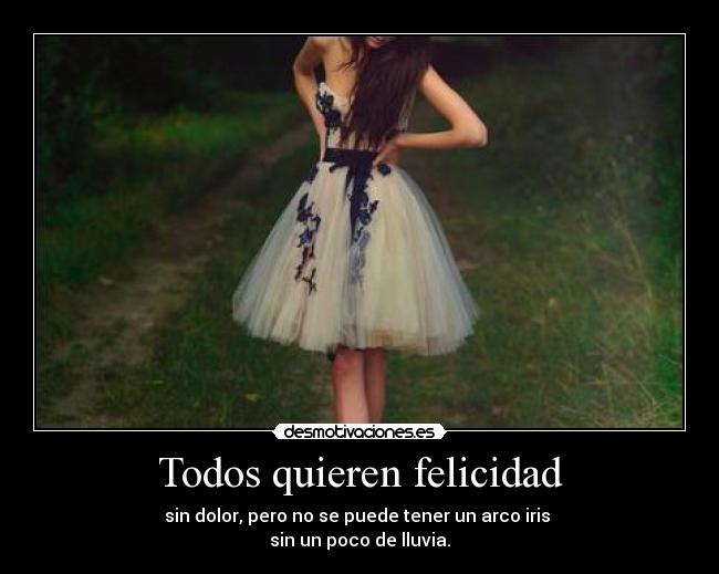 Todos quieren felicidad - sin dolor, pero no se puede tener un arco iris
sin un poco de lluvia.