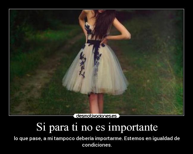 Si para ti no es importante - lo que pase, a mi tampoco debería importarme. Estemos en igualdad de condiciones.