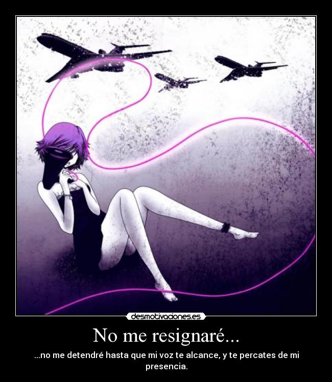 No me resignaré... - ...no me detendré hasta que mi voz te alcance, y te percates de mi presencia.