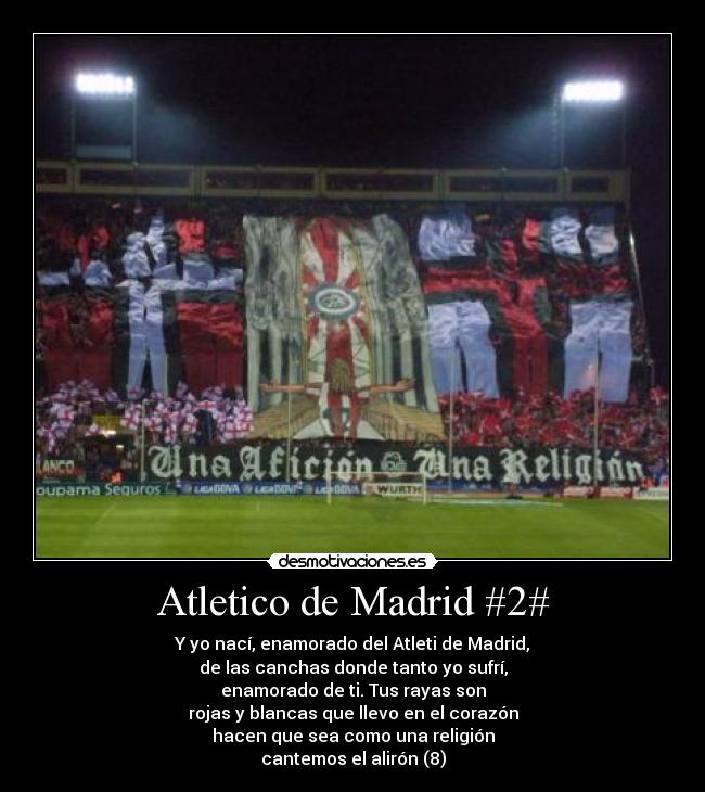 Atletico de Madrid #2# - Y yo nací, enamorado del Atleti de Madrid,
de las canchas donde tanto yo sufrí,
enamorado de ti. Tus rayas son
rojas y blancas que llevo en el corazón
hacen que sea como una religión
cantemos el alirón (8)