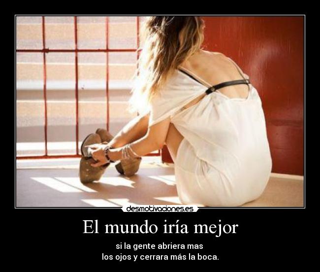 El mundo iría mejor - si la gente abriera mas 
los ojos y cerrara más la boca.