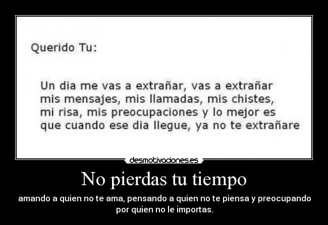 No pierdas tu tiempo - amando a quien no te ama, pensando a quien no te piensa y preocupando
por quien no le importas.
