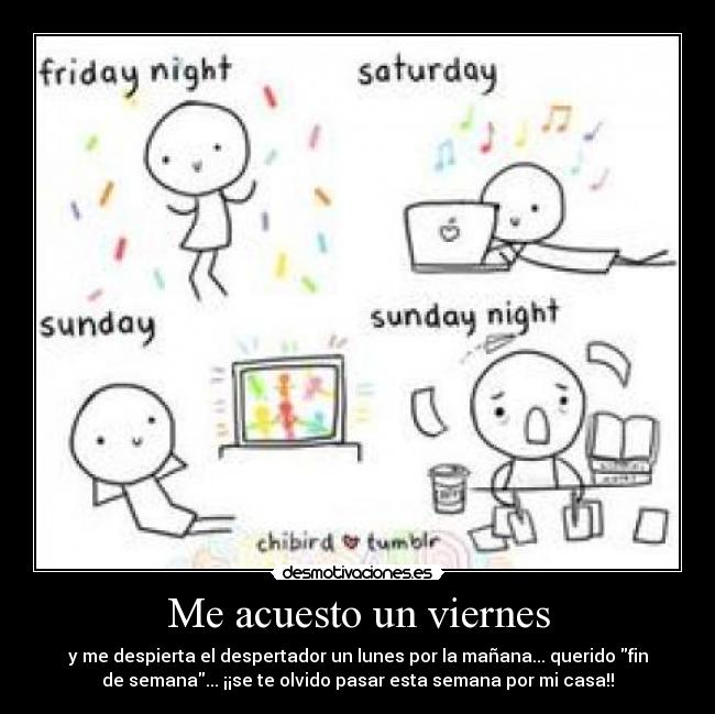 Me acuesto un viernes - y me despierta el despertador un lunes por la mañana... querido fin
de semana... ¡¡se te olvido pasar esta semana por mi casa!!