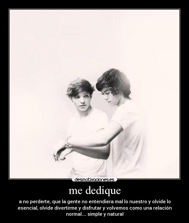 me dedique - a no perderte, que la gente no entendiera mal lo nuestro y olvide lo
esencial, olvide divertirme y disfrutar y volvemos como una relación
normal.... simple y natural