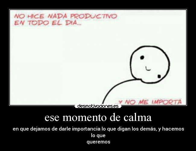 ese momento de calma - en que dejamos de darle importancia lo que digan los demás, y hacemos lo que
queremos