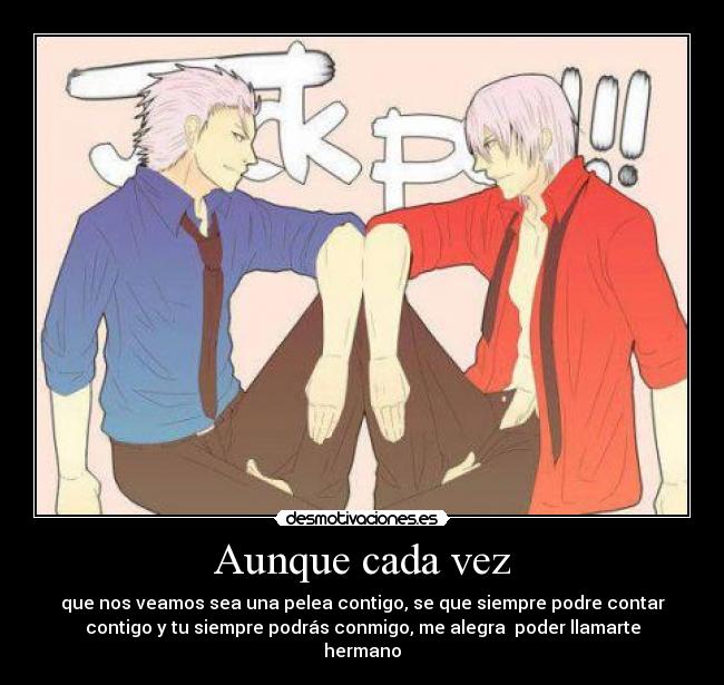 Aunque cada vez - que nos veamos sea una pelea contigo, se que siempre podre contar
contigo y tu siempre podrás conmigo, me alegra poder llamarte
hermano