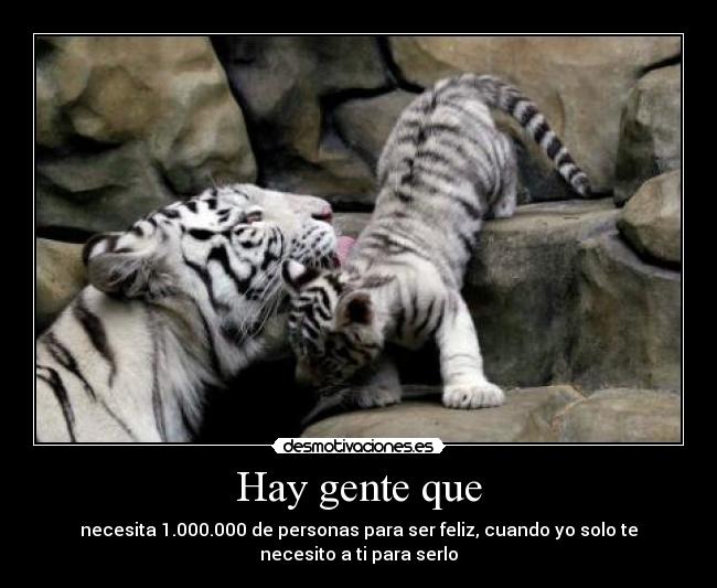 Hay gente que - necesita 1.000.000 de personas para ser feliz, cuando yo solo te necesito a ti para serlo