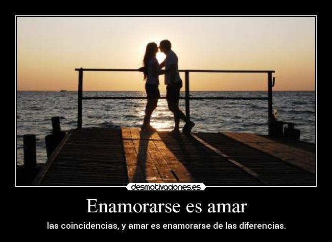 Enamorarse es amar - las coincidencias, y amar es enamorarse de las diferencias.