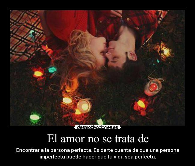 El amor no se trata de - Encontrar a la persona perfecta. Es darte cuenta de que una persona
imperfecta puede hacer que tu vida sea perfecta.