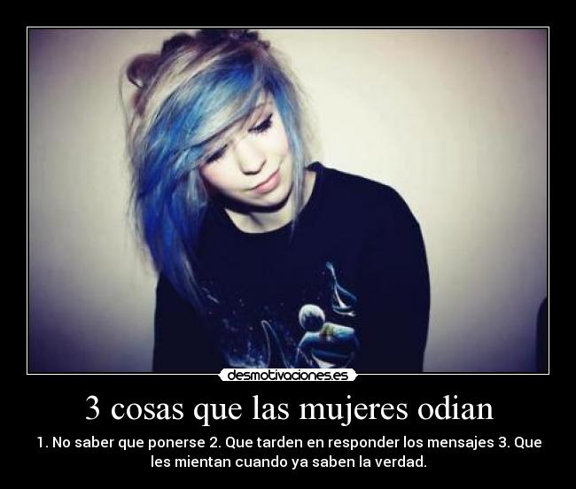 3 cosas que las mujeres odian - 1. No saber que ponerse 2. Que tarden en responder los mensajes 3. Que
les mientan cuando ya saben la verdad.