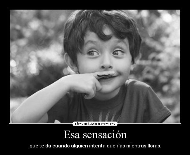 Esa sensación - que te da cuando alguien intenta que rías mientras lloras.