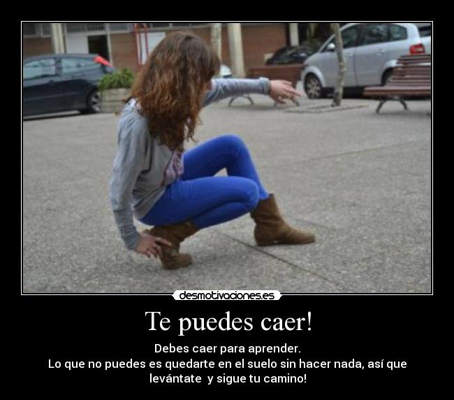 Te puedes caer! - Debes caer para aprender.
Lo que no puedes es quedarte en el suelo sin hacer nada, así que
levántate y sigue tu camino!