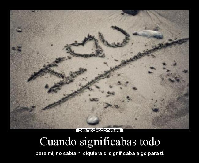 Cuando significabas todo - para mi, no sabía ni siquiera si significaba algo para ti.