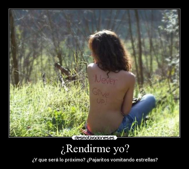 ¿Rendirme yo? - ¿Y que será lo próximo? ¿Pajaritos vomitando estrellas?