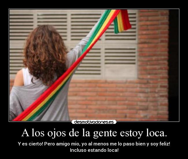 A los ojos de la gente estoy loca. - Y es cierto! Pero amigo mio, yo al menos me lo paso bien y soy feliz!
Incluso estando loca!