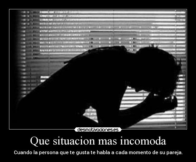 Que situacion mas incomoda - Cuando la persona que te gusta te habla a cada momento de su pareja.