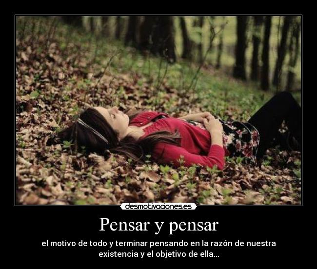 Pensar y pensar - el motivo de todo y terminar pensando en la razón de nuestra
existencia y el objetivo de ella...