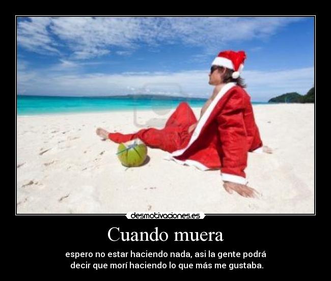 Cuando muera - espero no estar haciendo nada, asi la gente podrá
decir que morí haciendo lo que más me gustaba.