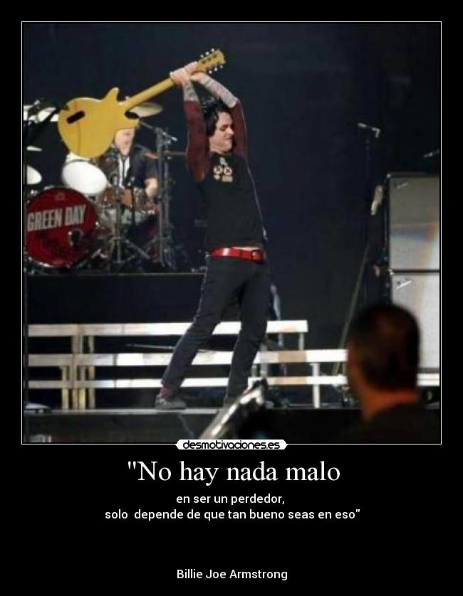 No hay nada malo - en ser un perdedor,
solo depende de que tan bueno seas en eso
Billie Joe Armstrong