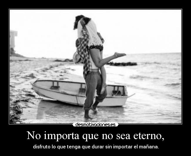 No importa que no sea eterno, -