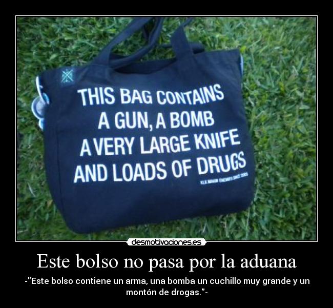 Este bolso no pasa por la aduana - -Este bolso contiene un arma, una bomba un cuchillo muy grande y un
montón de drogas.-