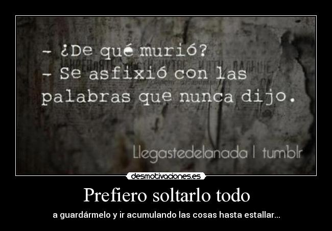 Prefiero soltarlo todo - a guardármelo y ir acumulando las cosas hasta estallar...