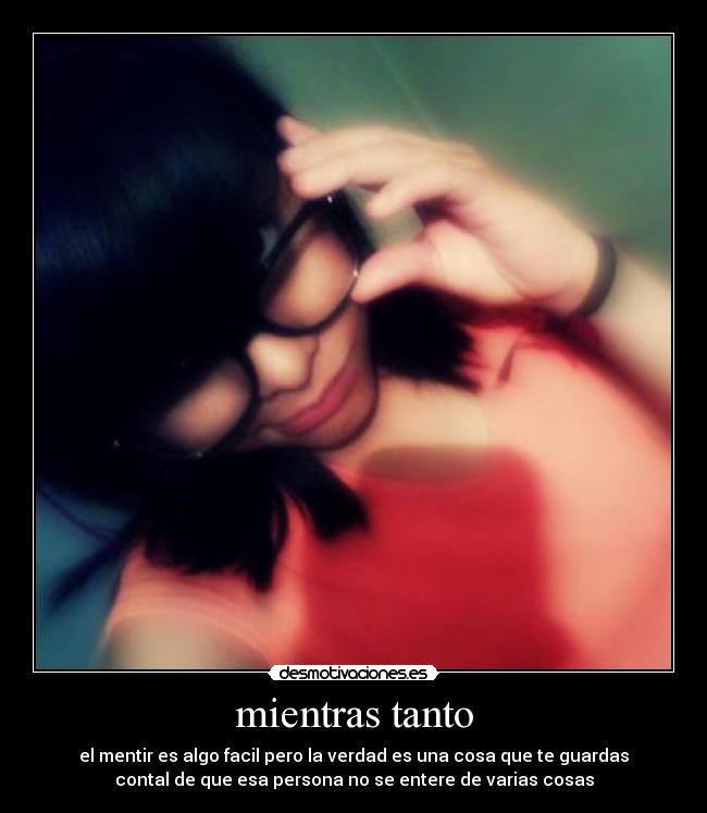 mientras tanto - el mentir es algo facil pero la verdad es una cosa que te guardas
contal de que esa persona no se entere de varias cosas