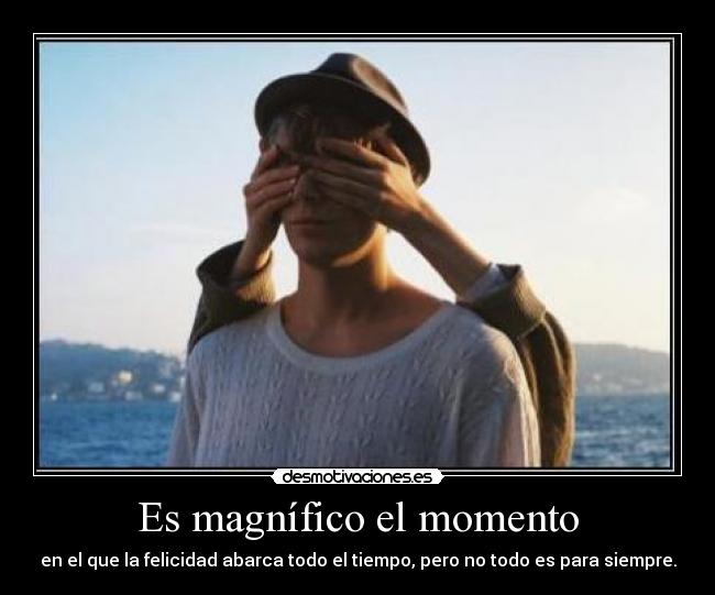Es magnífico el momento - en el que la felicidad abarca todo el tiempo, pero no todo es para siempre.