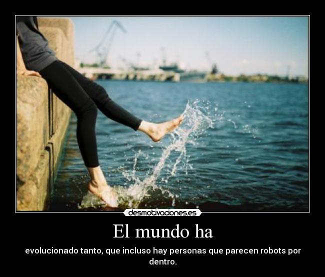 El mundo ha - evolucionado tanto, que incluso hay personas que parecen robots por dentro.