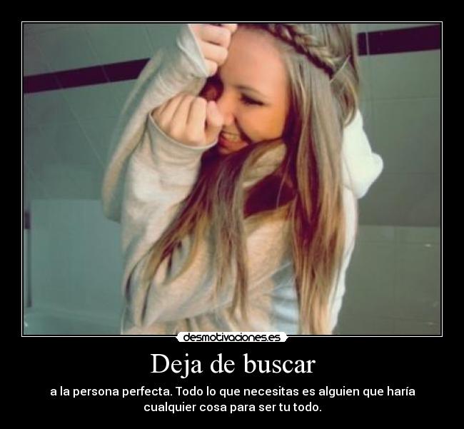 Deja de buscar - a la persona perfecta. Todo lo que necesitas es alguien que haría
cualquier cosa para ser tu todo.
