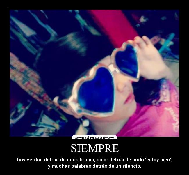 SIEMPRE - hay verdad detrás de cada broma, dolor detrás de cada estoy bien,
y muchas palabras detrás de un silencio.