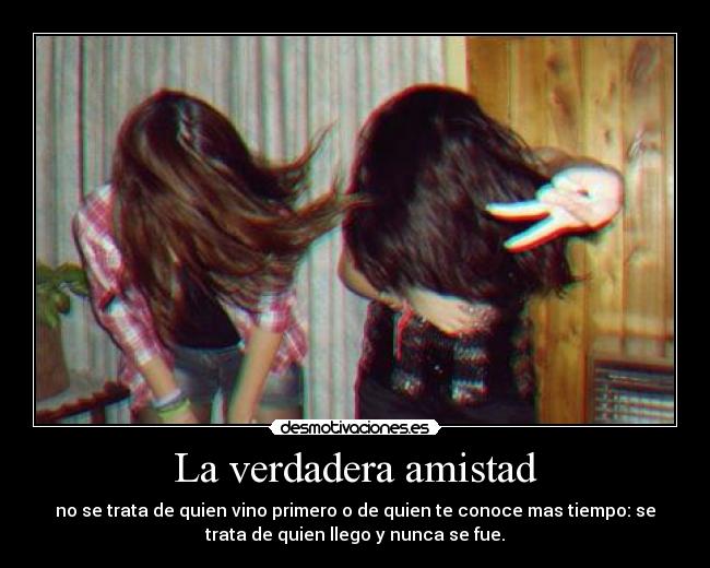 La verdadera amistad - no se trata de quien vino primero o de quien te conoce mas tiempo: se
trata de quien llego y nunca se fue.