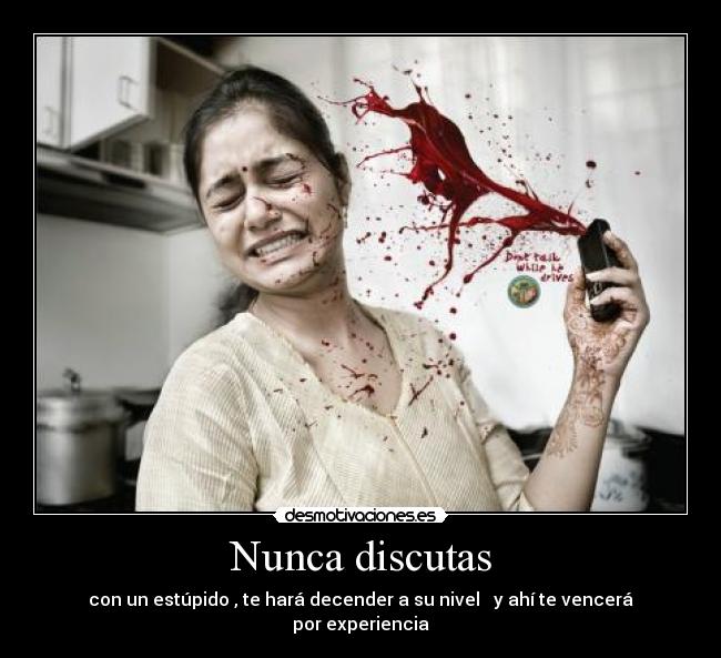 Nunca discutas - con un estúpido , te hará decender a su nivel y ahí te vencerá por experiencia