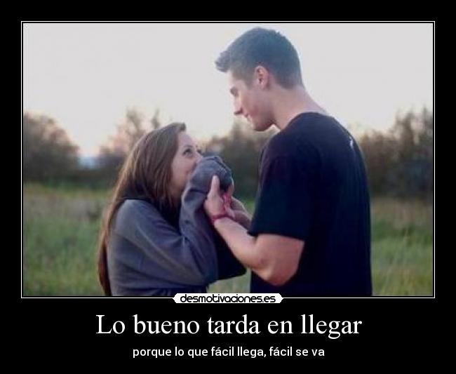 Lo bueno tarda en llegar - porque lo que fácil llega, fácil se va