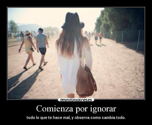 Comienza por ignorar - todo lo que te hace mal, y observa como cambia todo.