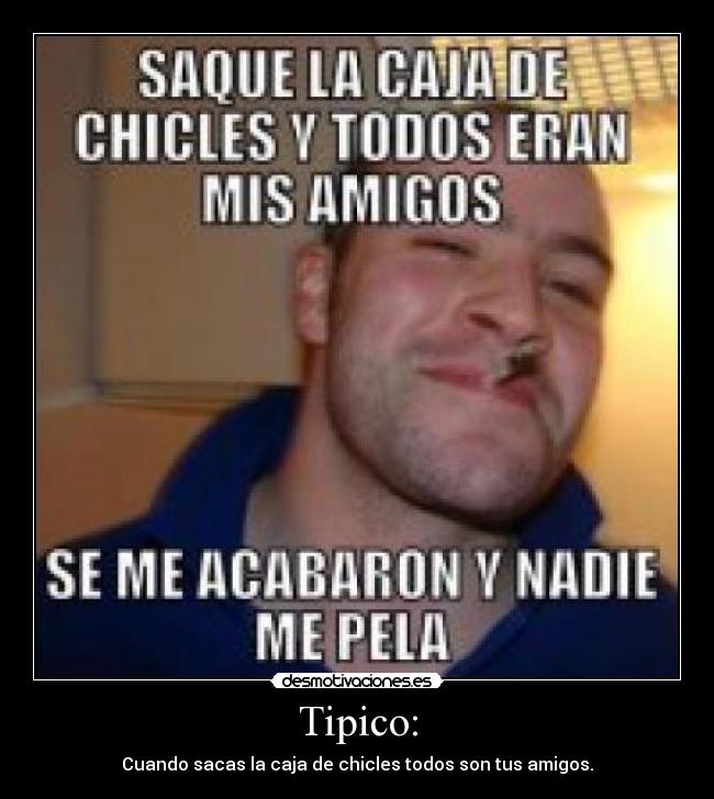 Tipico: - Cuando sacas la caja de chicles todos son tus amigos.