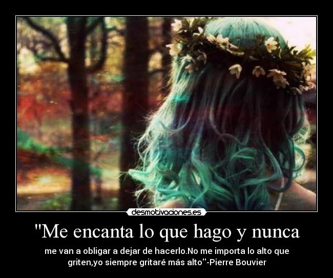 Me encanta lo que hago y nunca - me van a obligar a dejar de hacerlo.No me importa lo alto que
griten,yo siempre gritaré más alto-Pierre Bouvier