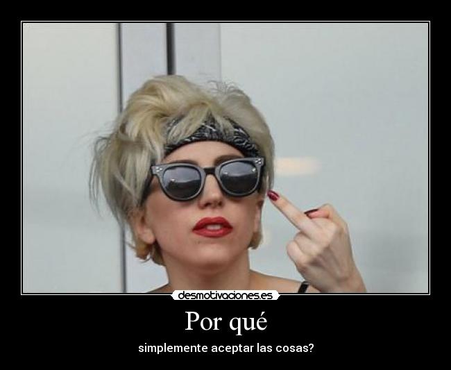 Por qué - simplemente aceptar las cosas?