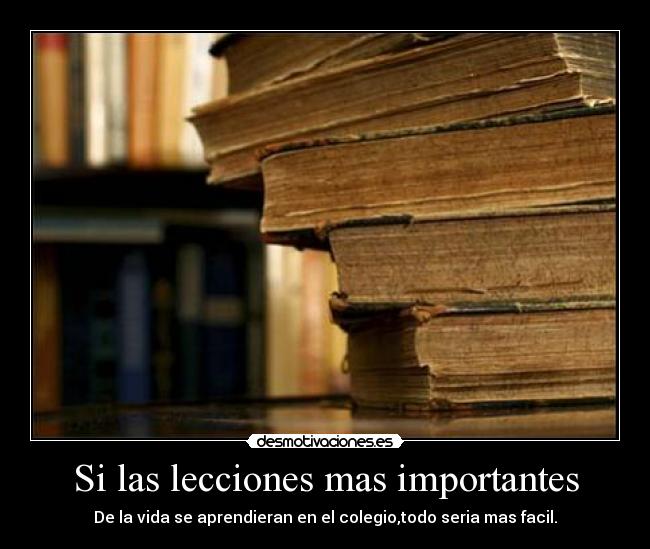 Si las lecciones mas importantes - De la vida se aprendieran en el colegio,todo seria mas facil.